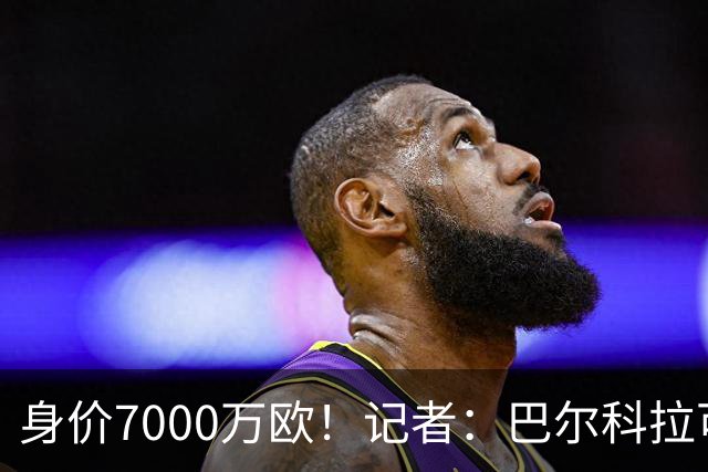 身价7000万欧！记者：巴尔科拉可能离队，利物浦、阿森纳均有意